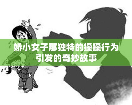 娇小女子那独特的搡搡行为引发的奇妙故事