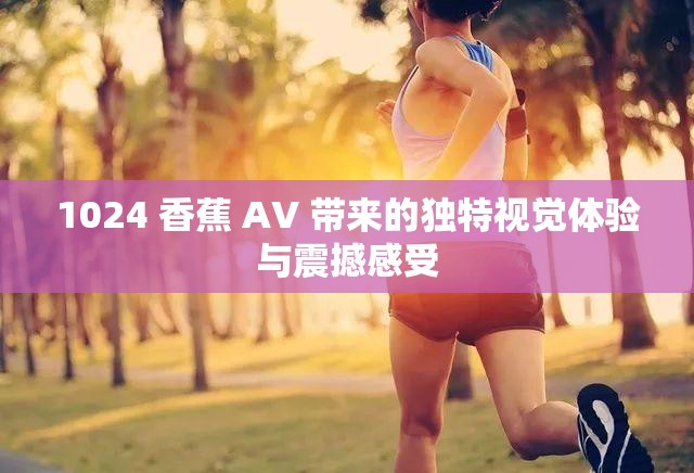 1024 香蕉 AV 带来的独特视觉体验与震撼感受