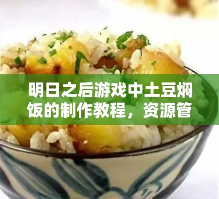 明日之后游戏中土豆焖饭的制作教程，资源管理技巧与食材价值最大化指南