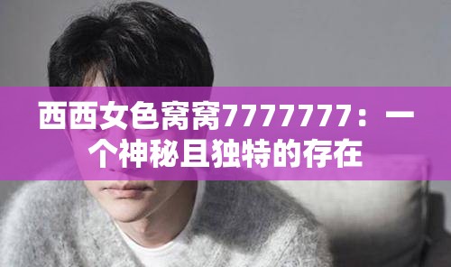 西西女色窝窝7777777：一个神秘且独特的存在