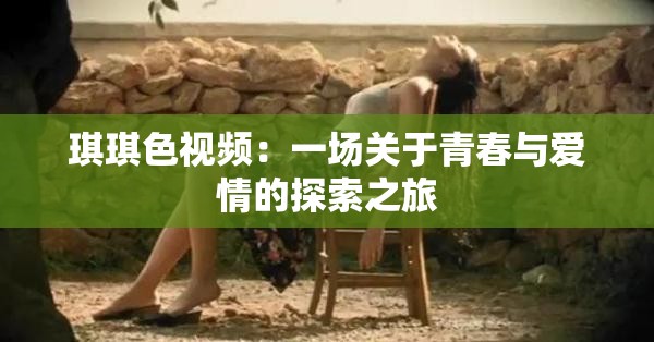 琪琪色视频：一场关于青春与爱情的探索之旅