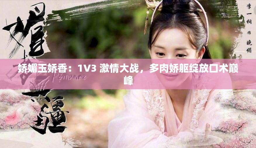 娇媚玉娇香：1V3 激情大战，多肉娇躯绽放口术巅峰