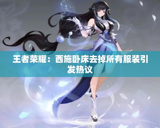 王者荣耀：西施卧床去掉所有服装引发热议