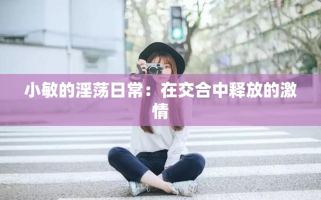 小敏的淫荡日常：在交合中释放的激情