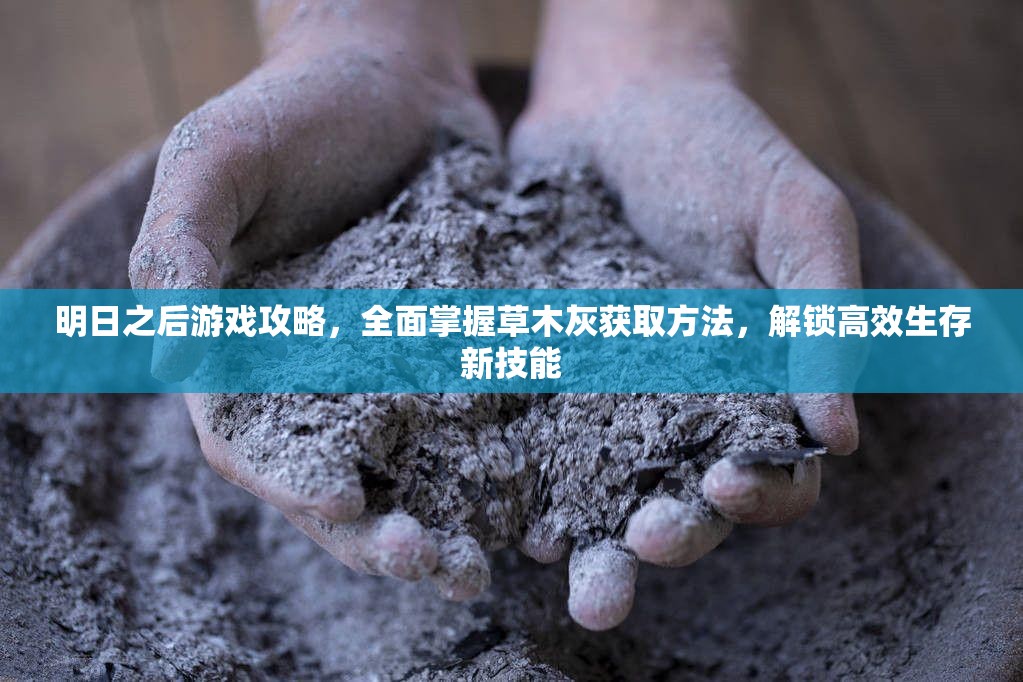 明日之后游戏攻略，全面掌握草木灰获取方法，解锁高效生存新技能
