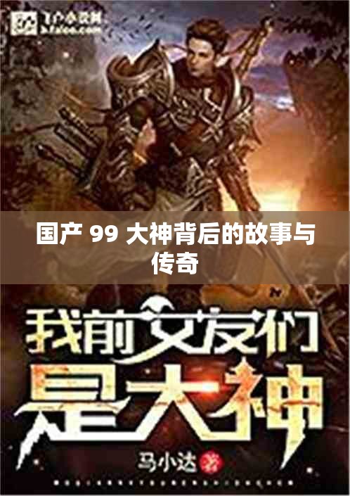 国产 99 大神背后的故事与传奇