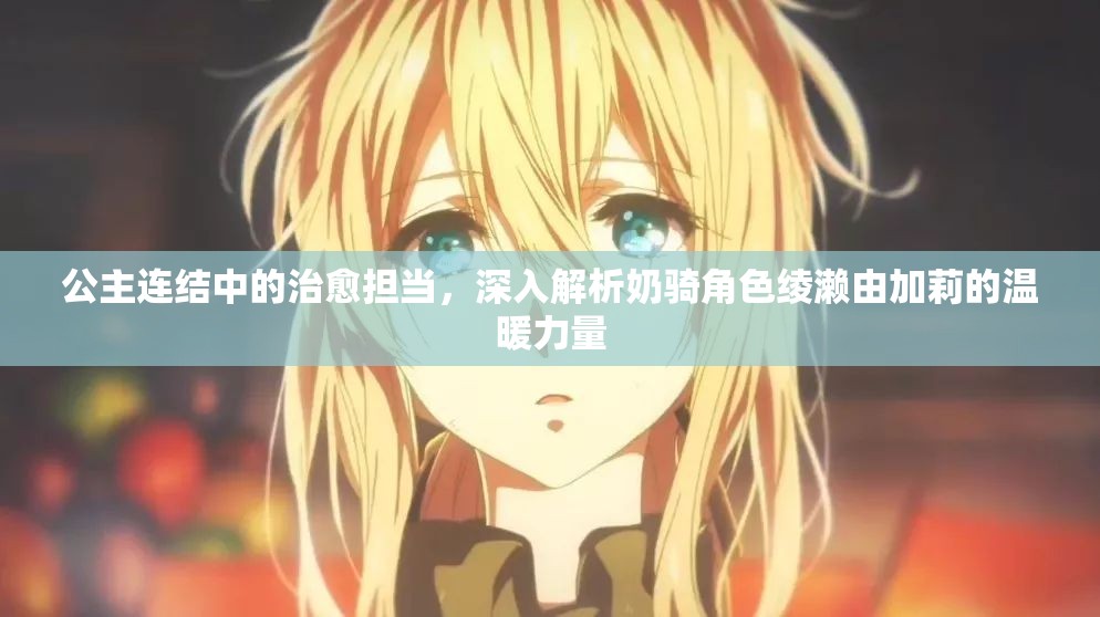 公主连结中的治愈担当，深入解析奶骑角色绫濑由加莉的温暖力量