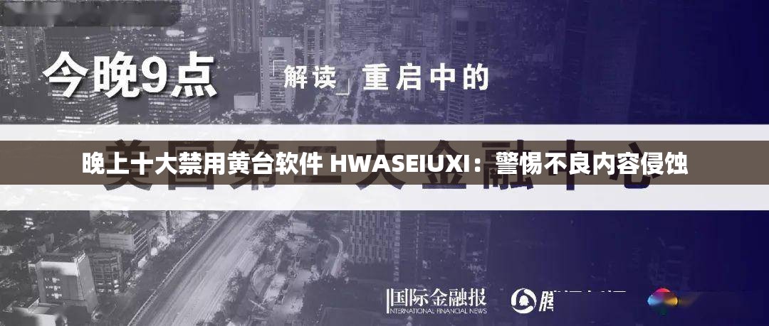 晚上十大禁用黄台软件 HWASEIUXI：警惕不良内容侵蚀