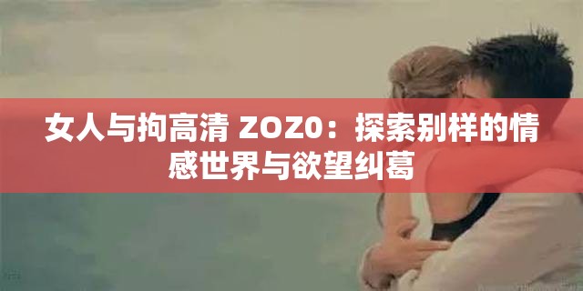 女人与拘高清 ZOZ0：探索别样的情感世界与欲望纠葛