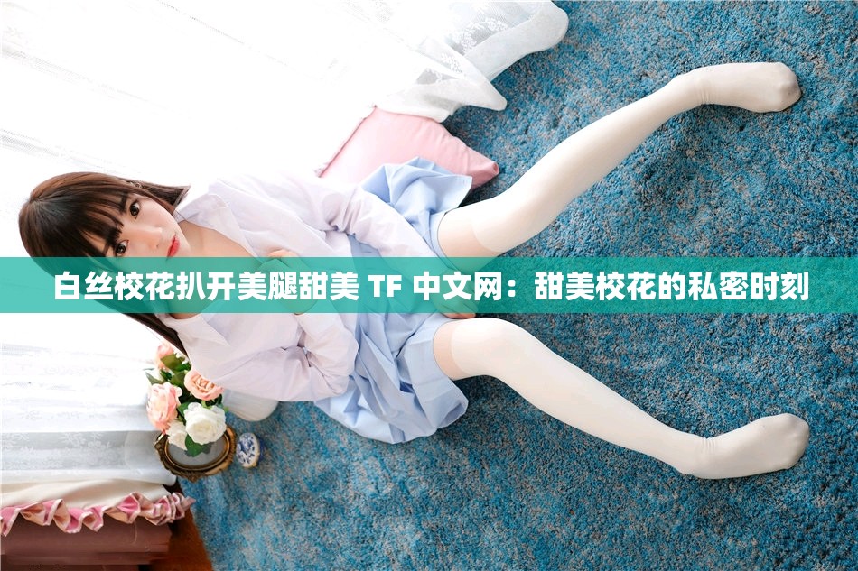 白丝校花扒开美腿甜美 TF 中文网：甜美校花的私密时刻