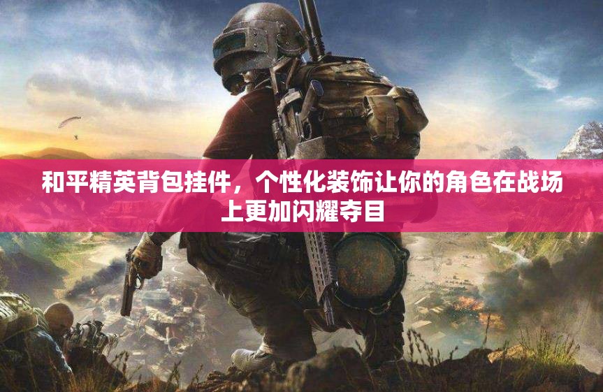 和平精英背包挂件，个性化装饰让你的角色在战场上更加闪耀夺目