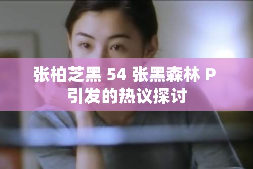 张柏芝黑 54 张黑森林 P 引发的热议探讨