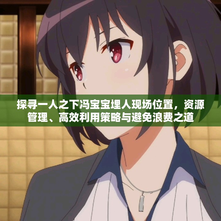 探寻一人之下冯宝宝埋人现场位置，资源管理、高效利用策略与避免浪费之道