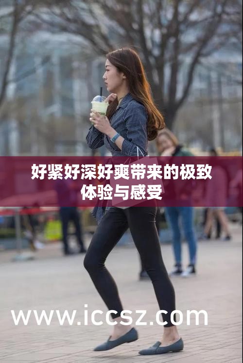 好紧好深好爽带来的极致体验与感受