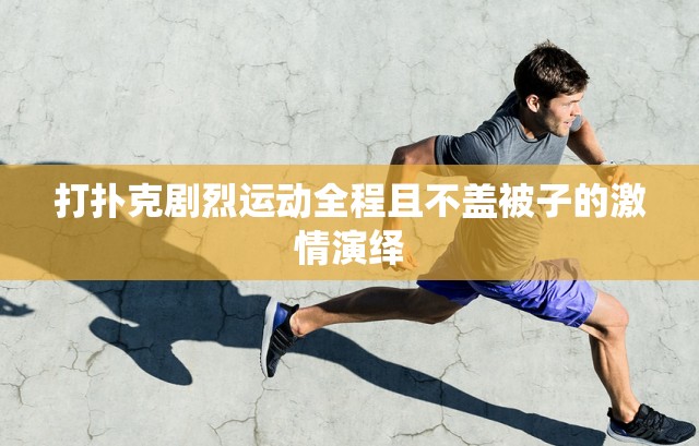 打扑克剧烈运动全程且不盖被子的激情演绎