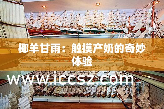 椰羊甘雨：触摸产奶的奇妙体验