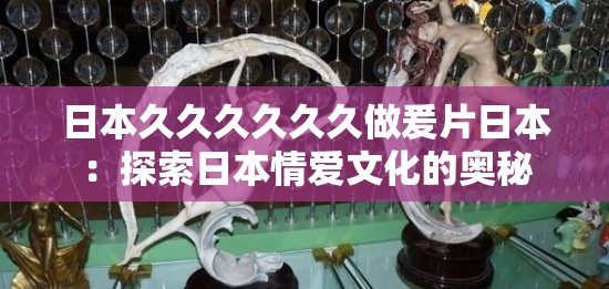 日本久久久久久久做爰片日本：探索日本情爱文化的奥秘