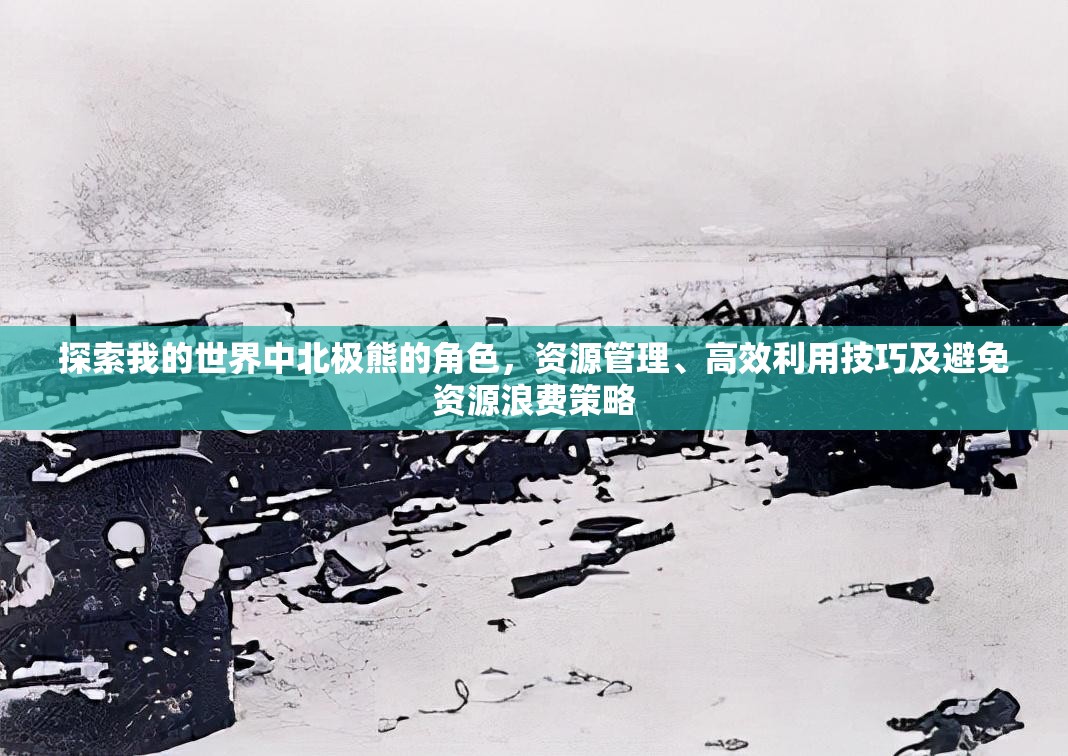 探索我的世界中北极熊的角色，资源管理、高效利用技巧及避免资源浪费策略