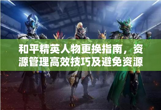 和平精英人物更换指南，资源管理高效技巧及避免资源浪费的全面策略