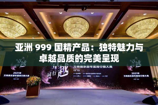 亚洲 999 国精产品：独特魅力与卓越品质的完美呈现
