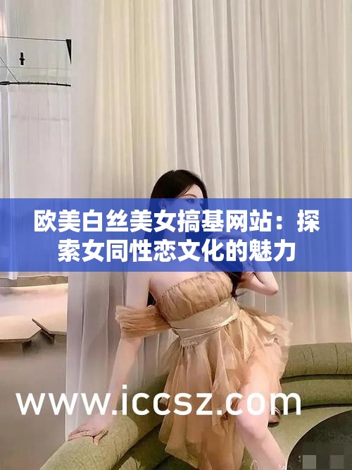 欧美白丝美女搞基网站：探索女同性恋文化的魅力
