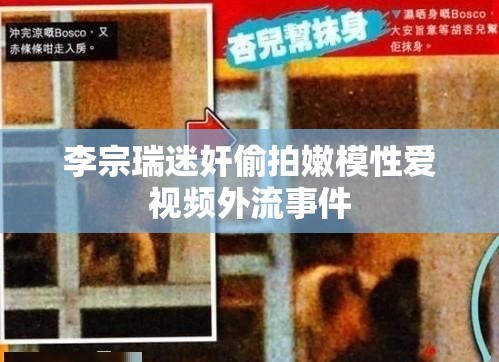 李宗瑞迷奸偷拍嫩模性爱视频外流事件