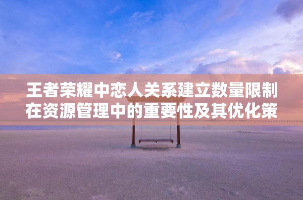 王者荣耀中恋人关系建立数量限制在资源管理中的重要性及其优化策略探讨