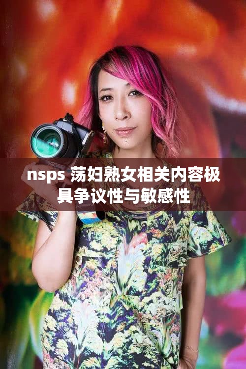 nsps 荡妇熟女相关内容极具争议性与敏感性