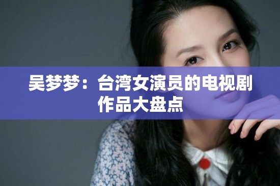 吴梦梦：台湾女演员的电视剧作品大盘点