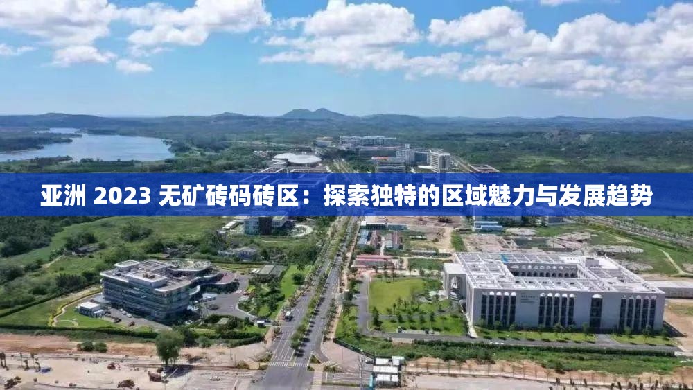亚洲 2023 无矿砖码砖区：探索独特的区域魅力与发展趋势