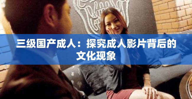 三级国产成人：探究成人影片背后的文化现象