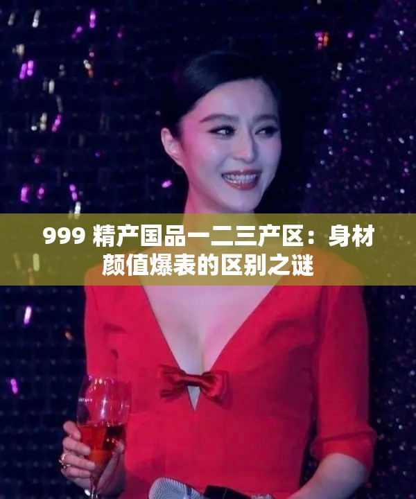 999 精产国品一二三产区：身材颜值爆表的区别之谜