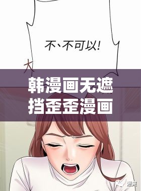 韩漫画无遮挡歪歪漫画：成年人的私密世界