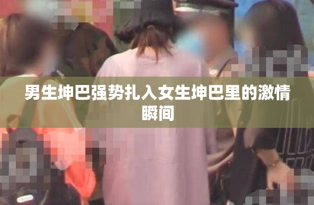 男生坤巴强势扎入女生坤巴里的激情瞬间