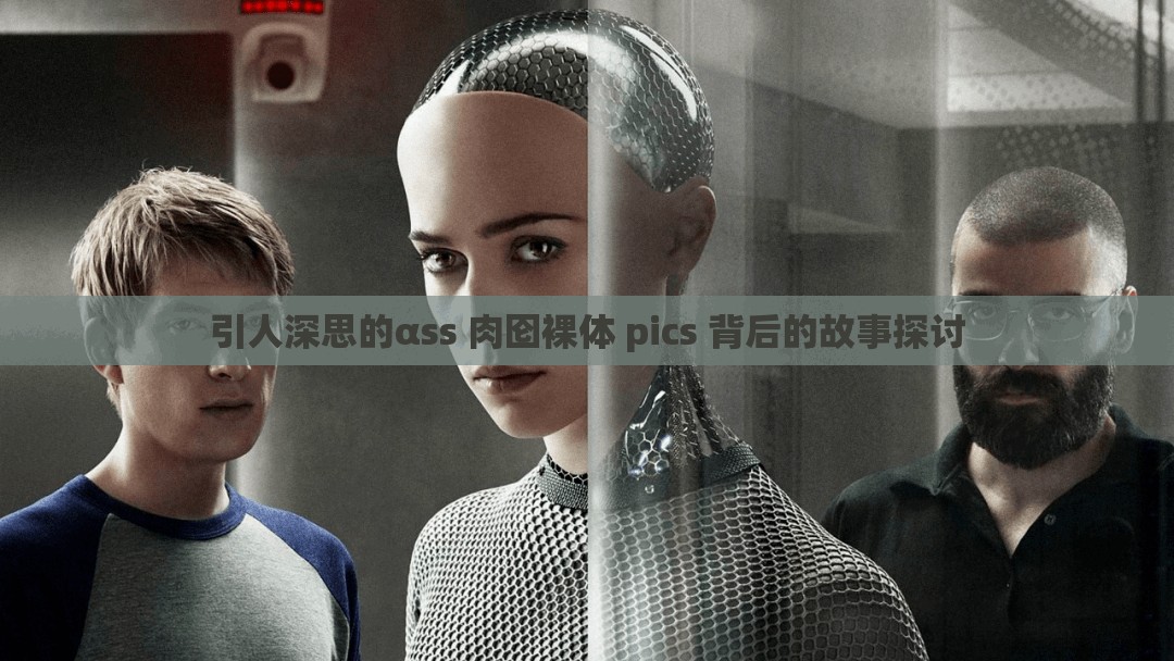 引人深思的αss 肉囵裸体 pics 背后的故事探讨