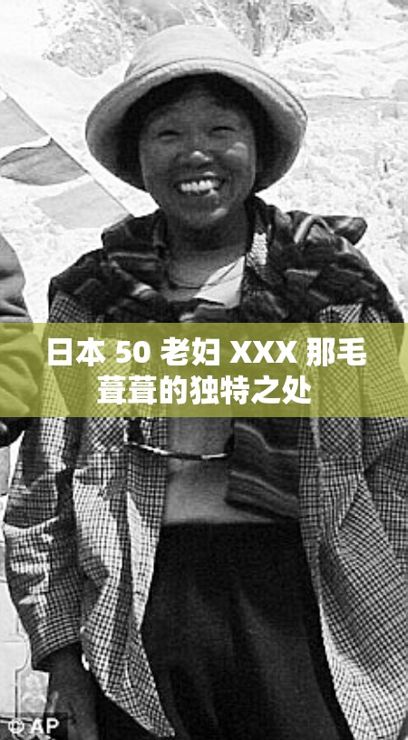日本 50 老妇 XXX 那毛葺葺的独特之处