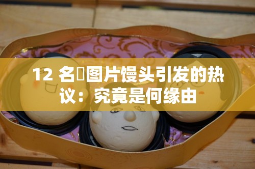 12 名泬图片馒头引发的热议：究竟是何缘由