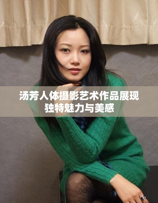 汤芳人体摄影艺术作品展现独特魅力与美感