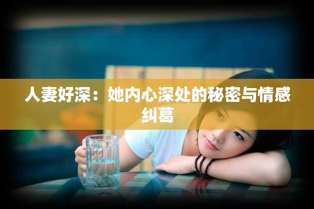 人妻好深：她内心深处的秘密与情感纠葛