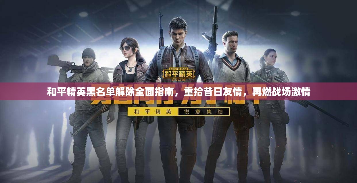 和平精英黑名单解除全面指南，重拾昔日友情，再燃战场激情