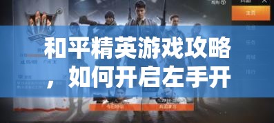 和平精英游戏攻略，如何开启左手开火功能及资源管理、技巧与策略详解