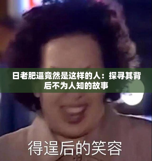 日老肥逼竟然是这样的人：探寻其背后不为人知的故事