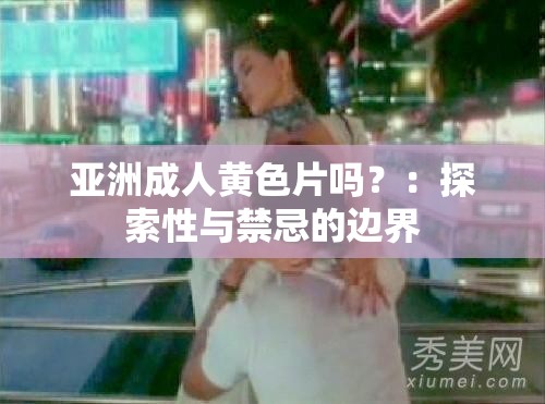 亚洲成人黄色片吗？：探索性与禁忌的边界