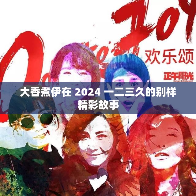 大香煮伊在 2024 一二三久的别样精彩故事