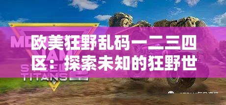 欧美狂野乱码一二三四区：探索未知的狂野世界