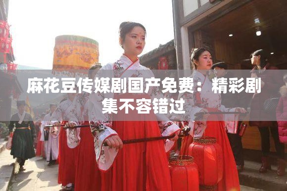 麻花豆传媒剧国产免费：精彩剧集不容错过