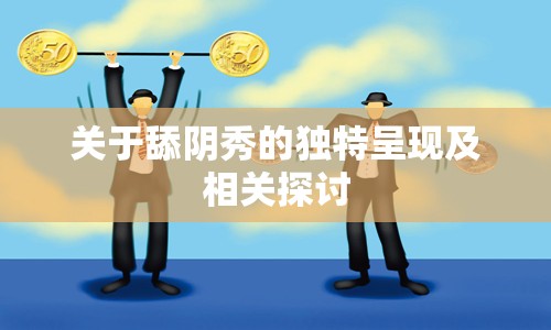 关于舔阴秀的独特呈现及相关探讨