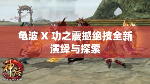 龟波 X 功之震撼绝技全新演绎与探索