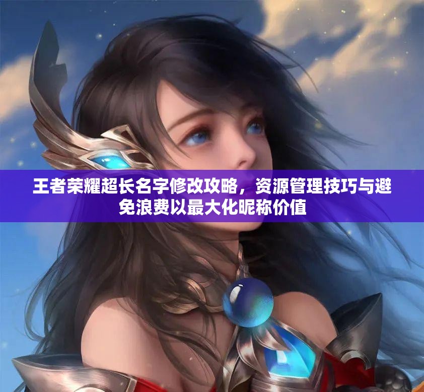 王者荣耀超长名字修改攻略，资源管理技巧与避免浪费以最大化昵称价值