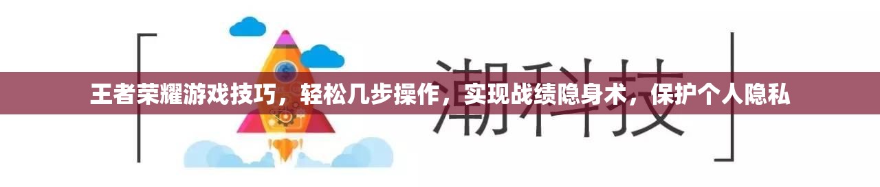 王者荣耀游戏技巧，轻松几步操作，实现战绩隐身术，保护个人隐私